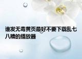谁发无毒黄页最好不要下载乱七八糟的播放器