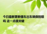 今日最新更新借车出车祸保险赔吗 这一点很关键