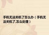 手机无法关机了怎么办（手机无法关机了,怎么处理）