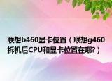 联想b460显卡位置（联想g460拆机后CPU和显卡位置在哪?）