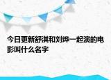今日更新舒淇和刘烨一起演的电影叫什么名字