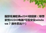 鑱旀兂瀹舵偊u2243鍗囩骇（联想家悦U2243电脑?可否安装windows 7 操作系统??）