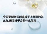 今日更新冬天起床被子上面湿的怎么办,盖湿被子会有什么危害