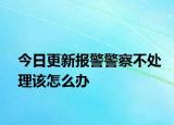 今日更新报警警察不处理该怎么办