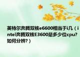 英特尔奔腾双核e6600相当于i几（intel奔腾双核E3600是多少位cpu?如何分辨?）