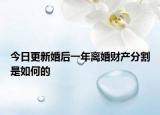 今日更新婚后一年离婚财产分割是如何的