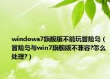 windows7旗舰版不能玩冒险岛（冒险岛与win7旗舰版不兼容?怎么处理?）