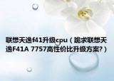 联想天逸f41升级cpu（跪求联想天逸F41A 7757高性价比升级方案?）