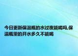 今日更新保温瓶的水过夜能喝吗,保温瓶里的开水多久不能喝