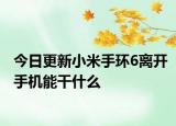 今日更新小米手环6离开手机能干什么