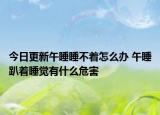 今日更新午睡睡不着怎么办 午睡趴着睡觉有什么危害