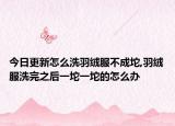 今日更新怎么洗羽绒服不成坨,羽绒服洗完之后一坨一坨的怎么办