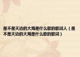 是不是天边的大海是什么歌的歌词人（是不是天边的大海是什么歌的歌词）