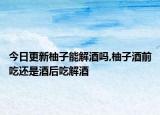 今日更新柚子能解酒吗,柚子酒前吃还是酒后吃解酒