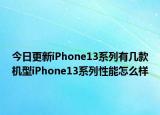 今日更新iPhone13系列有几款机型iPhone13系列性能怎么样