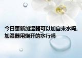 今日更新加湿器可以加自来水吗,加湿器用烧开的水行吗