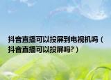 抖音直播可以投屏到电视机吗（抖音直播可以投屏吗?）