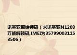 诺基亚原始锁码（求诺基亚N1208万能解锁码,IMEI为357990031153506）