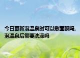 今日更新泡温泉时可以敷面膜吗,泡温泉后需要洗澡吗