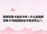 视频采集卡是显卡吗（什么是视频采集卡?和配置的显卡有关系么?）