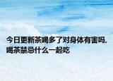 今日更新茶喝多了对身体有害吗,喝茶禁忌什么一起吃