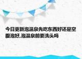 今日更新泡温泉先吃东西好还是空腹泡好,泡温泉前要洗头吗