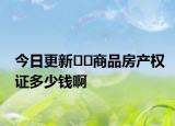 今日更新﻿﻿商品房产权证多少钱啊