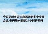 今日更新冬天热水器调到多少度最合适,冬天热水器要24小时开着吗