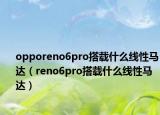 opporeno6pro搭载什么线性马达（reno6pro搭载什么线性马达）