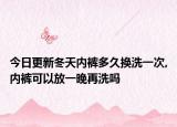 今日更新冬天内裤多久换洗一次,内裤可以放一晚再洗吗