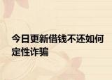 今日更新借钱不还如何定性诈骗