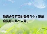 酷喵会员可同时登录几个（酷喵会员可以几个人用）