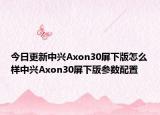 今日更新中兴Axon30屏下版怎么样中兴Axon30屏下版参数配置