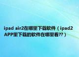 ipad air2在哪里下载软件（ipad2 APP里下载的软件在哪里看??）