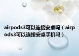airpods3可以连接安卓吗（airpods3可以连接安卓手机吗）
