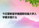 今日更新留学美国斯坦福大学入学要求是什么