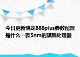 今日更新骁龙888plus参数配置是什么一款5nm的旗舰处理器