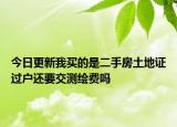 今日更新我买的是二手房土地证过户还要交测绘费吗
