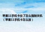 苹果11手机卡住了怎么强制关机（苹果11手机卡怎么放）