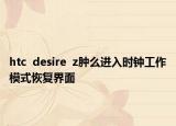 htc  desire  z肿么进入时钟工作模式恢复界面