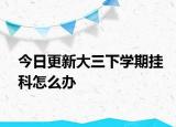 今日更新大三下学期挂科怎么办