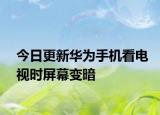 今日更新华为手机看电视时屏幕变暗