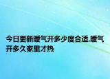 今日更新暖气开多少度合适,暖气开多久家里才热