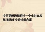 今日更新泡脚超过一个小时会怎样,泡脚多少分钟最合适