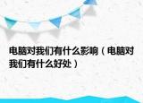 电脑对我们有什么影响（电脑对我们有什么好处）