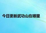 今日更新武功山在哪里