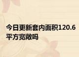 今日更新套内面积120.6平方宽敞吗