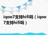 iqoo7支持hifi吗（iqoo7支持hifi吗）