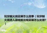 玩穿越火线蓝屏怎么回事（玩穿越火线进入游戏就出现蓝屏怎么处理?）