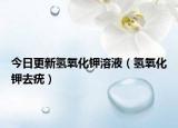 今日更新氢氧化钾溶液（氢氧化钾去疣）